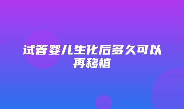 试管婴儿生化后多久可以再移植