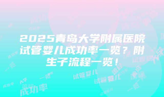 2025青岛大学附属医院试管婴儿成功率一览？附生子流程一览！