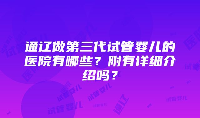 通辽做第三代试管婴儿的医院有哪些？附有详细介绍吗？