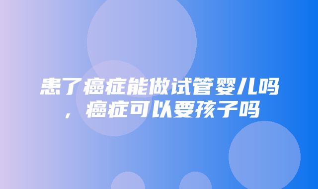 患了癌症能做试管婴儿吗，癌症可以要孩子吗