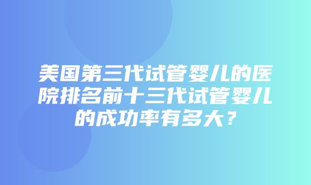 美国第三代试管婴儿的医院排名前十三代试管婴儿的成功率有多大？