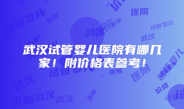 武汉试管婴儿医院有哪几家！附价格表参考！