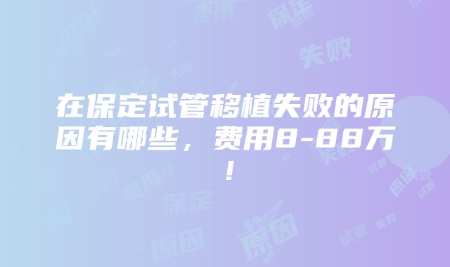 在保定试管移植失败的原因有哪些，费用8-88万！