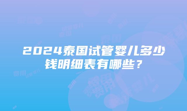 2024泰国试管婴儿多少钱明细表有哪些？