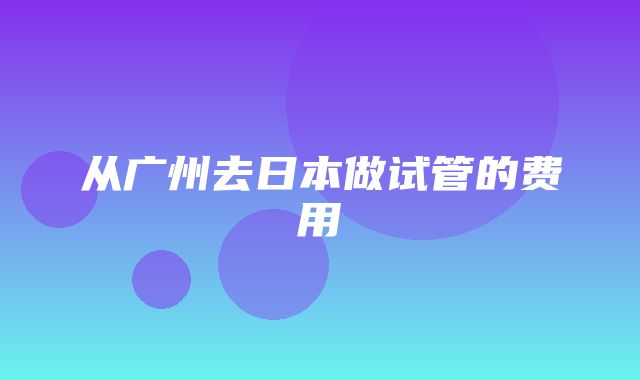 从广州去日本做试管的费用