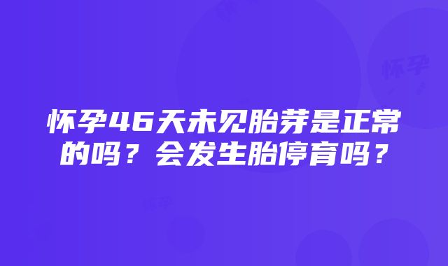 怀孕46天未见胎芽是正常的吗？会发生胎停育吗？