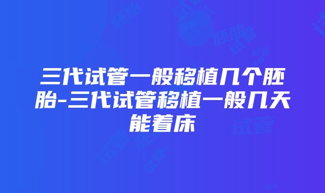 三代试管一般移植几个胚胎-三代试管移植一般几天能着床