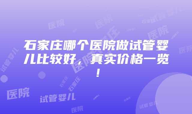 石家庄哪个医院做试管婴儿比较好，真实价格一览！