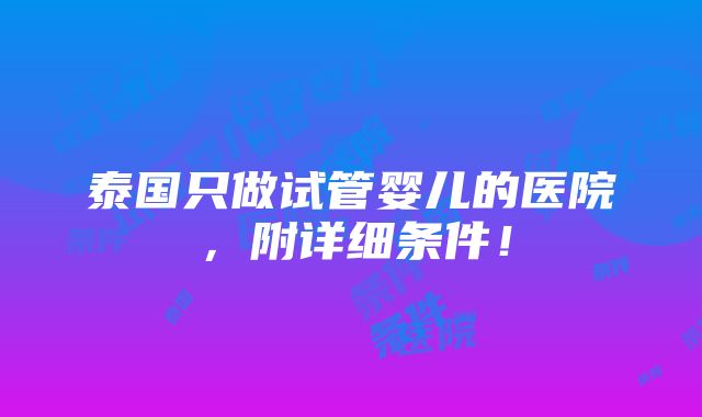 泰国只做试管婴儿的医院，附详细条件！