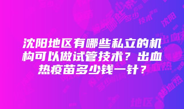 沈阳地区有哪些私立的机构可以做试管技术？出血热疫苗多少钱一针？