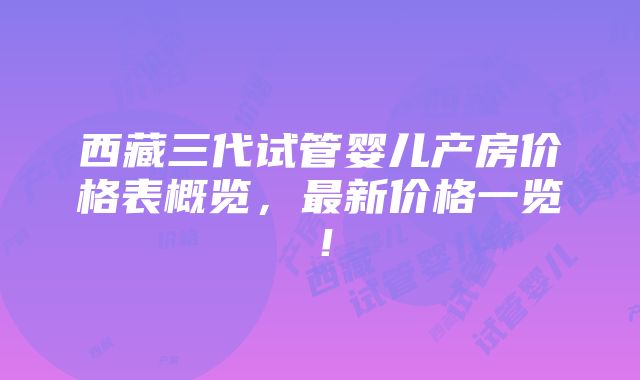 西藏三代试管婴儿产房价格表概览，最新价格一览！