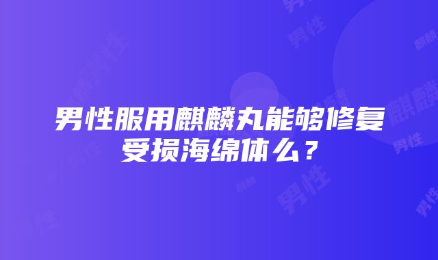 男性服用麒麟丸能够修复受损海绵体么？