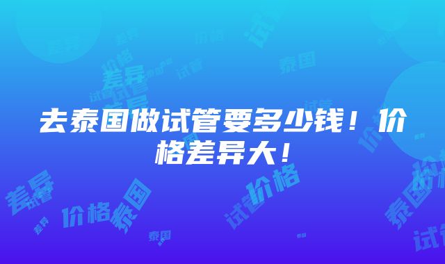 去泰国做试管要多少钱！价格差异大！