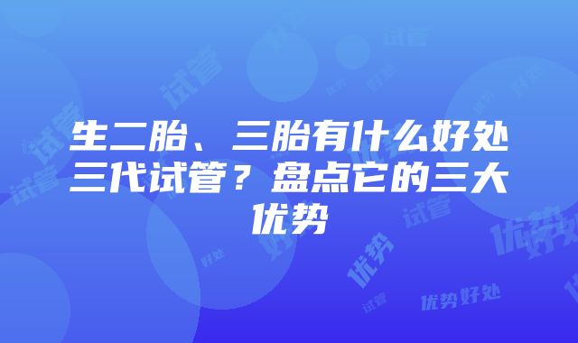 生二胎、三胎有什么好处三代试管？盘点它的三大优势