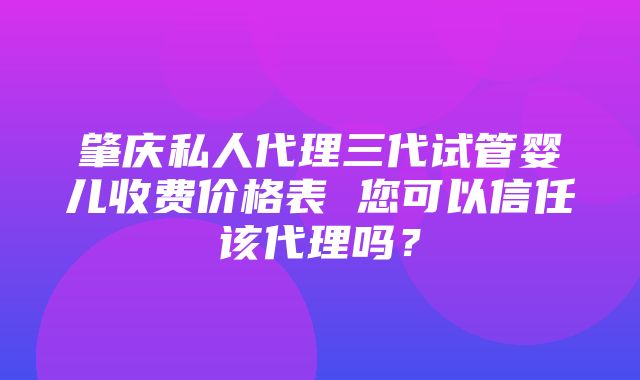 肇庆私人代理三代试管婴儿收费价格表 您可以信任该代理吗？