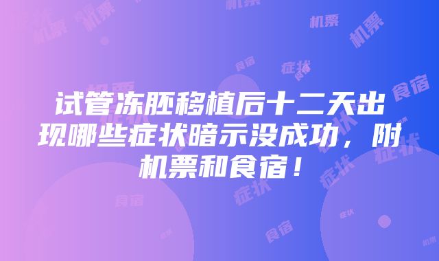 试管冻胚移植后十二天出现哪些症状暗示没成功，附机票和食宿！