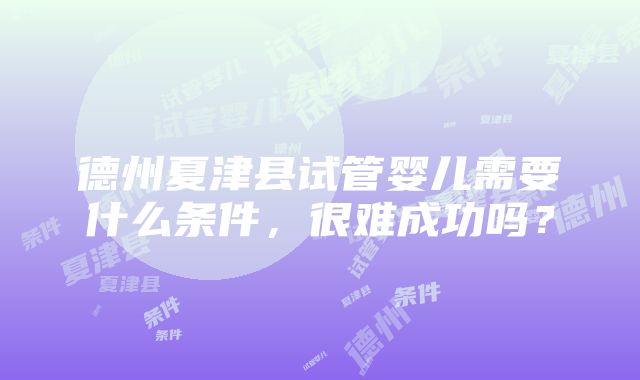 德州夏津县试管婴儿需要什么条件，很难成功吗？