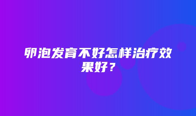 卵泡发育不好怎样治疗效果好？