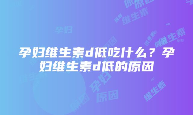 孕妇维生素d低吃什么？孕妇维生素d低的原因