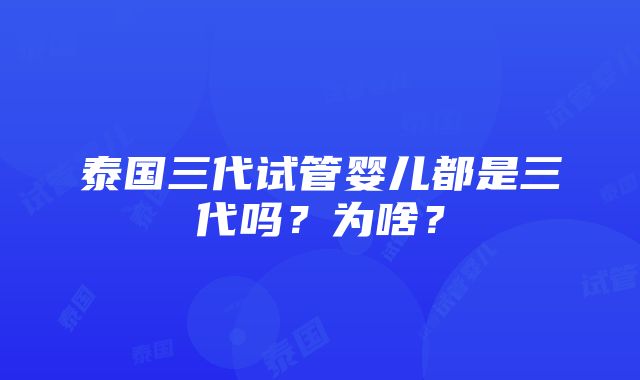 泰国三代试管婴儿都是三代吗？为啥？