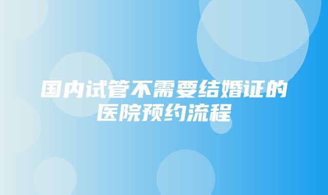 国内试管不需要结婚证的医院预约流程