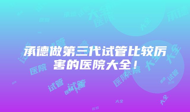 承德做第三代试管比较厉害的医院大全！