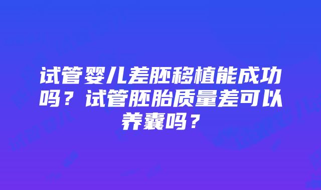 试管婴儿差胚移植能成功吗？试管胚胎质量差可以养囊吗？