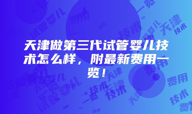 天津做第三代试管婴儿技术怎么样，附最新费用一览！