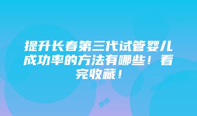 提升长春第三代试管婴儿成功率的方法有哪些！看完收藏！