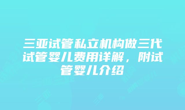 三亚试管私立机构做三代试管婴儿费用详解，附试管婴儿介绍