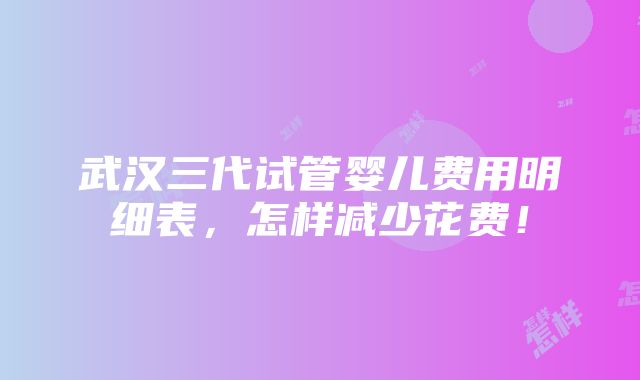 武汉三代试管婴儿费用明细表，怎样减少花费！