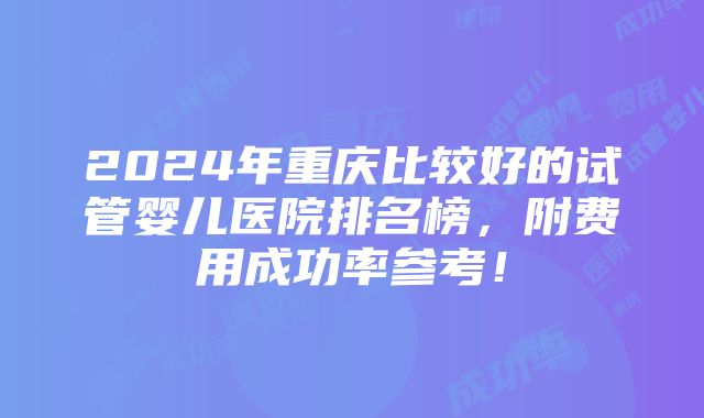 2024年重庆比较好的试管婴儿医院排名榜，附费用成功率参考！