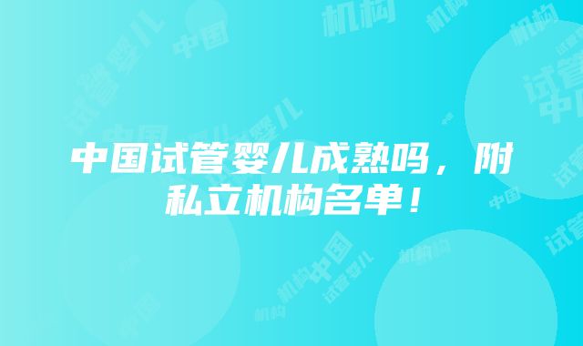 中国试管婴儿成熟吗，附私立机构名单！