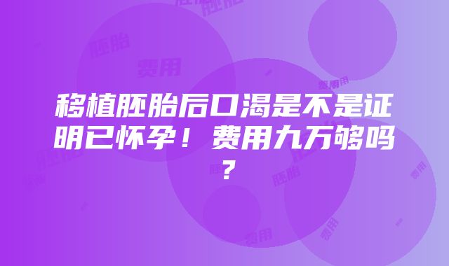 移植胚胎后口渴是不是证明已怀孕！费用九万够吗？