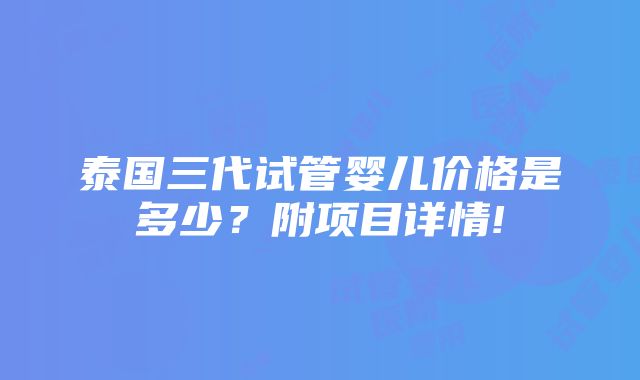 泰国三代试管婴儿价格是多少？附项目详情!