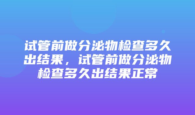 试管前做分泌物检查多久出结果，试管前做分泌物检查多久出结果正常