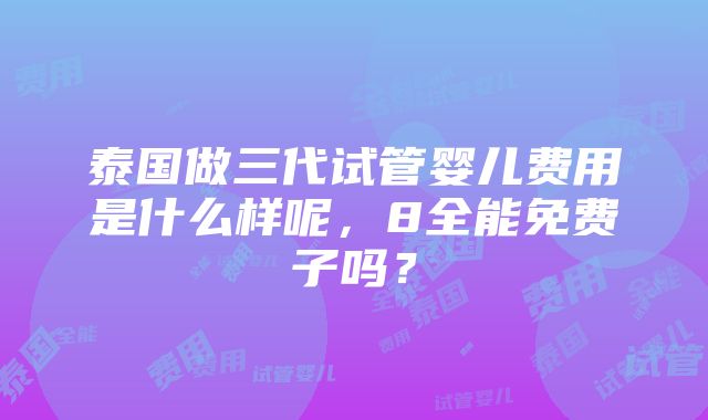 泰国做三代试管婴儿费用是什么样呢，8全能免费子吗？