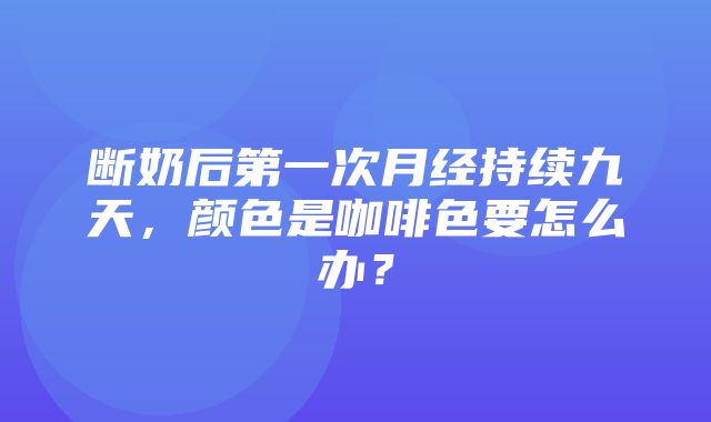 断奶后第一次月经持续九天，颜色是咖啡色要怎么办？