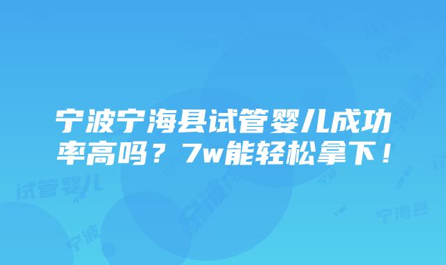 宁波宁海县试管婴儿成功率高吗？7w能轻松拿下！