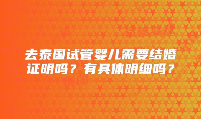 去泰国试管婴儿需要结婚证明吗？有具体明细吗？