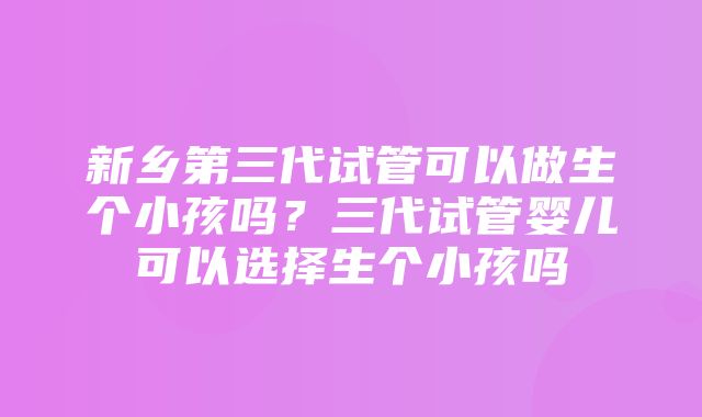 新乡第三代试管可以做生个小孩吗？三代试管婴儿可以选择生个小孩吗