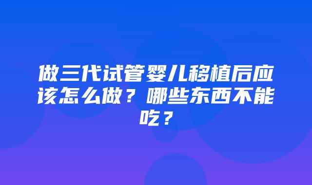 做三代试管婴儿移植后应该怎么做？哪些东西不能吃？