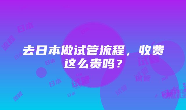 去日本做试管流程，收费这么贵吗？