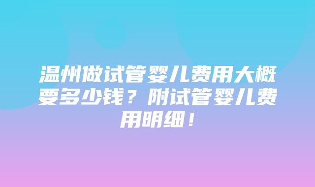 温州做试管婴儿费用大概要多少钱？附试管婴儿费用明细！