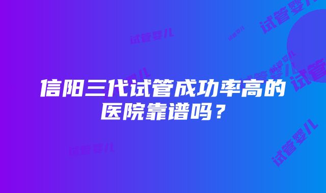 信阳三代试管成功率高的医院靠谱吗？