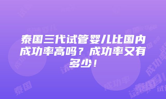 泰国三代试管婴儿比国内成功率高吗？成功率又有多少！