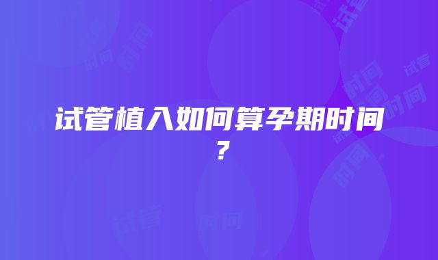 试管植入如何算孕期时间？