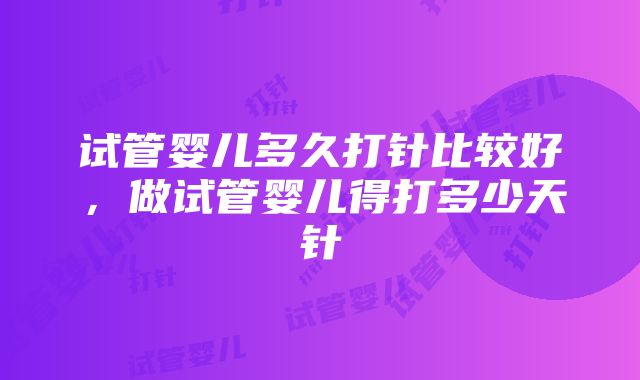 试管婴儿多久打针比较好，做试管婴儿得打多少天针