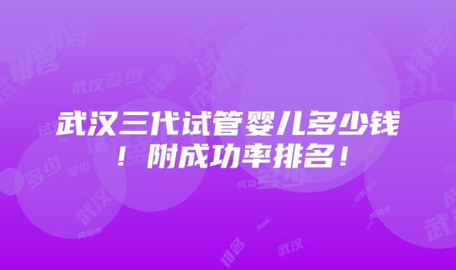 武汉三代试管婴儿多少钱！附成功率排名！