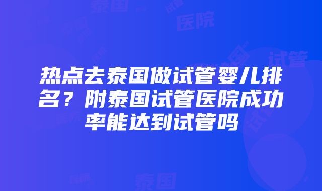 热点去泰国做试管婴儿排名？附泰国试管医院成功率能达到试管吗